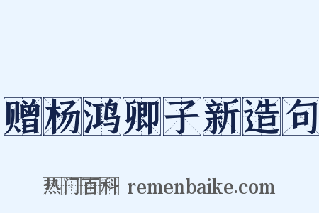赠杨鸿卿子新造句是什么意思的图片